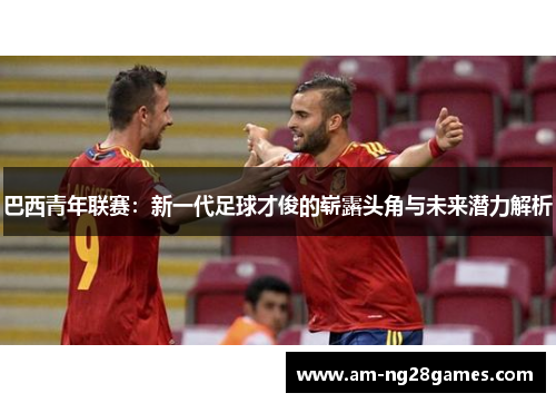 巴西青年联赛:新一代足球才俊的崭露头角与未来潜力解析 巴西青年联赛:新一代足球才俊的崭露头角与未来潜力解析