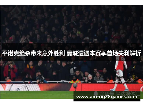 平诺克绝杀带来意外胜利 曼城遭遇本赛季首场失利解析