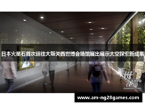 日本火星石首次运往大阪关西世博会场馆展出展示太空探索新成果