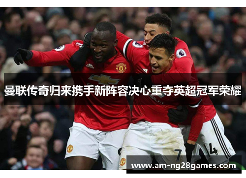 曼联传奇归来携手新阵容决心重夺英超冠军荣耀