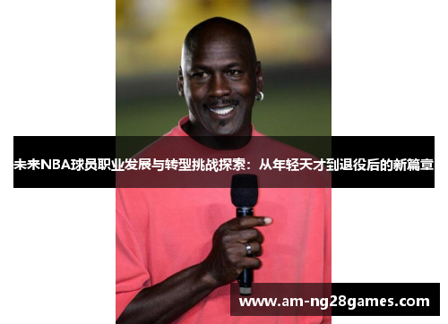 未来NBA球员职业发展与转型挑战探索：从年轻天才到退役后的新篇章