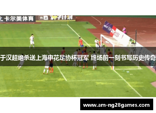 于汉超绝杀送上海申花足协杯冠军 终场前一刻书写历史传奇