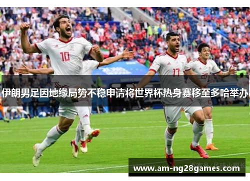 伊朗男足因地缘局势不稳申请将世界杯热身赛移至多哈举办