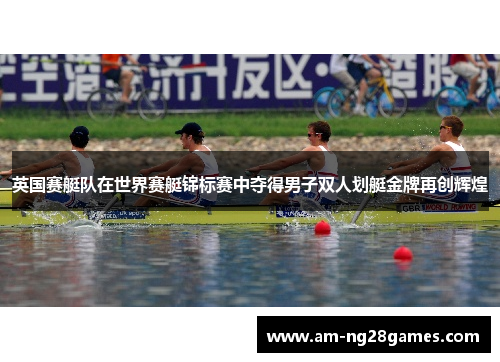 英国赛艇队在世界赛艇锦标赛中夺得男子双人划艇金牌再创辉煌