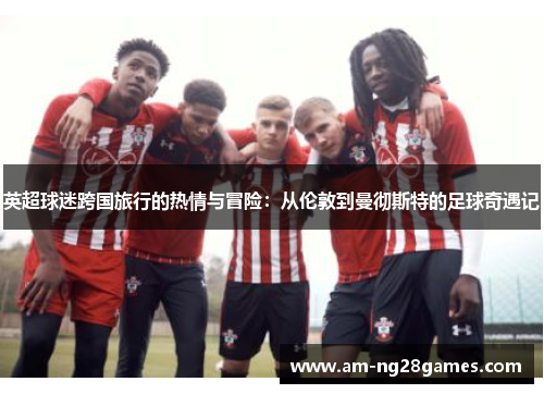 英超球迷跨国旅行的热情与冒险：从伦敦到曼彻斯特的足球奇遇记