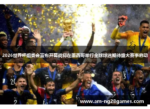 2026世界杯组委会宣布开幕战将在墨西哥举行全球球迷期待盛大赛事启动