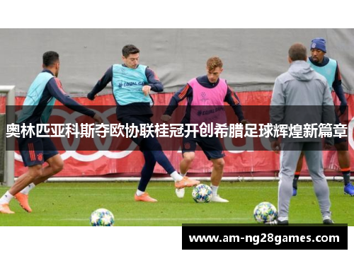 奥林匹亚科斯夺欧协联桂冠开创希腊足球辉煌新篇章 奥林匹亚科斯夺欧协联桂冠开创希腊足球辉煌新篇章