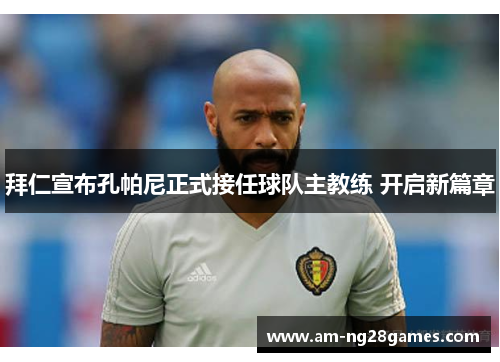拜仁宣布孔帕尼正式接任球队主教练 开启新篇章 拜仁宣布孔帕尼正式接任球队主教练 开启新篇章