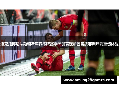 维克托博尼法斯勒沃库森不败赛季关键表现却因备战非洲杯受重伤休战 维克托博尼法斯勒沃库森不败赛季关键表现却因备战非洲杯受重伤休战