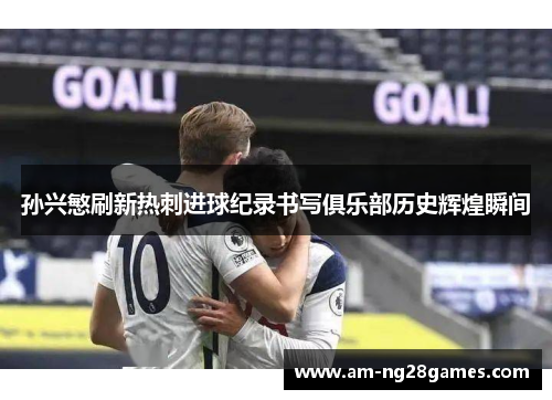 孙兴慜刷新热刺进球纪录书写俱乐部历史辉煌瞬间