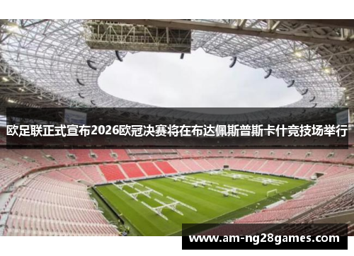 欧足联正式宣布2026欧冠决赛将在布达佩斯普斯卡什竞技场举行 欧足联正式宣布2026欧冠决赛将在布达佩斯普斯卡什竞技场举行